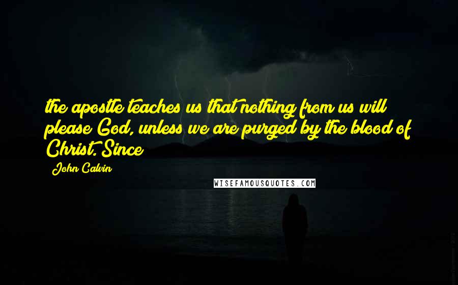 John Calvin Quotes: the apostle teaches us that nothing from us will please God, unless we are purged by the blood of Christ. Since