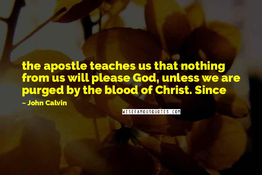John Calvin Quotes: the apostle teaches us that nothing from us will please God, unless we are purged by the blood of Christ. Since