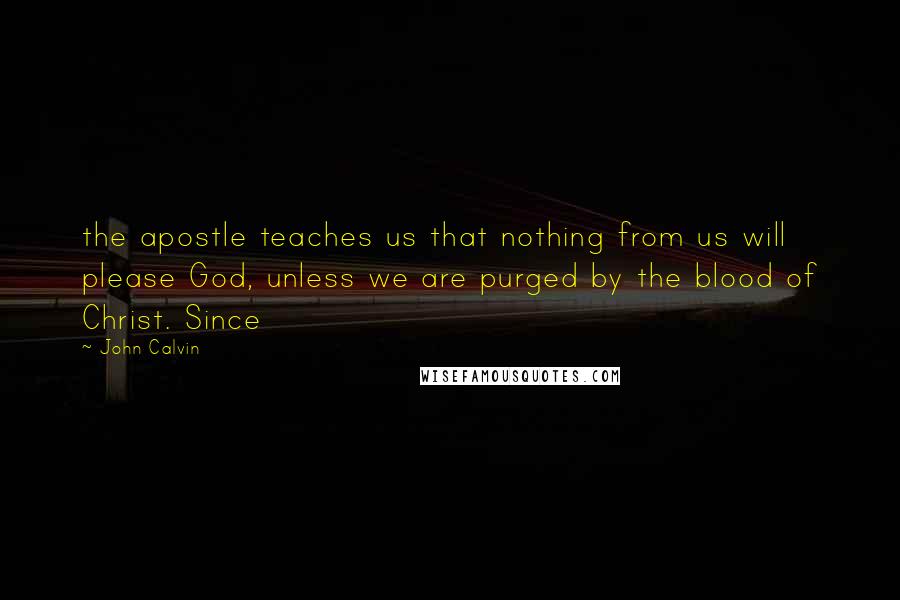 John Calvin Quotes: the apostle teaches us that nothing from us will please God, unless we are purged by the blood of Christ. Since