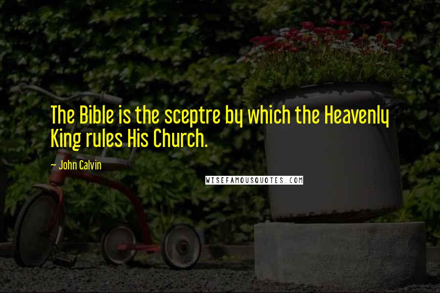 John Calvin Quotes: The Bible is the sceptre by which the Heavenly King rules His Church.