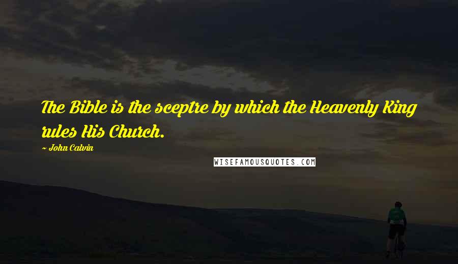 John Calvin Quotes: The Bible is the sceptre by which the Heavenly King rules His Church.