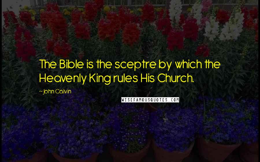 John Calvin Quotes: The Bible is the sceptre by which the Heavenly King rules His Church.