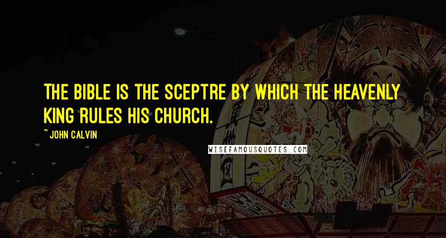 John Calvin Quotes: The Bible is the sceptre by which the Heavenly King rules His Church.