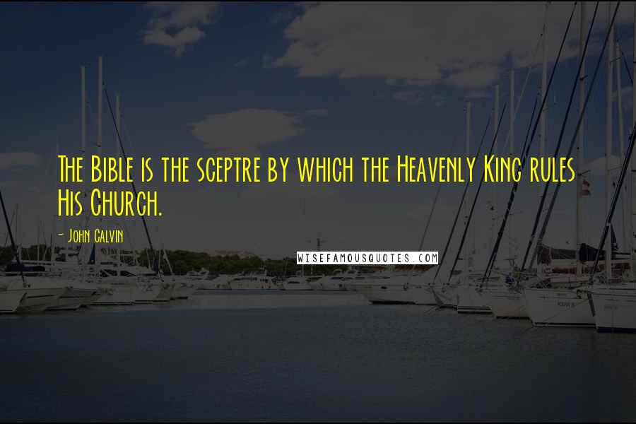 John Calvin Quotes: The Bible is the sceptre by which the Heavenly King rules His Church.