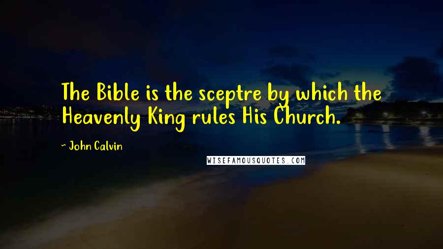 John Calvin Quotes: The Bible is the sceptre by which the Heavenly King rules His Church.