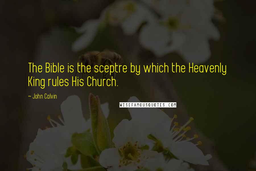 John Calvin Quotes: The Bible is the sceptre by which the Heavenly King rules His Church.