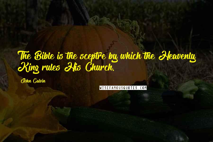 John Calvin Quotes: The Bible is the sceptre by which the Heavenly King rules His Church.
