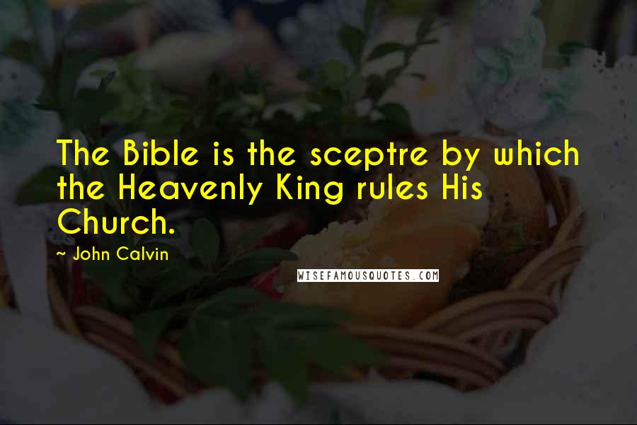 John Calvin Quotes: The Bible is the sceptre by which the Heavenly King rules His Church.