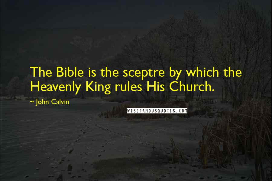 John Calvin Quotes: The Bible is the sceptre by which the Heavenly King rules His Church.