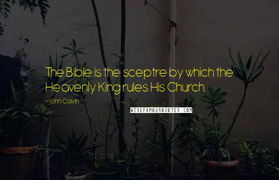 John Calvin Quotes: The Bible is the sceptre by which the Heavenly King rules His Church.