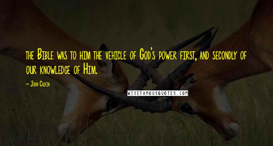John Calvin Quotes: the Bible was to him the vehicle of God's power first, and secondly of our knowledge of Him.