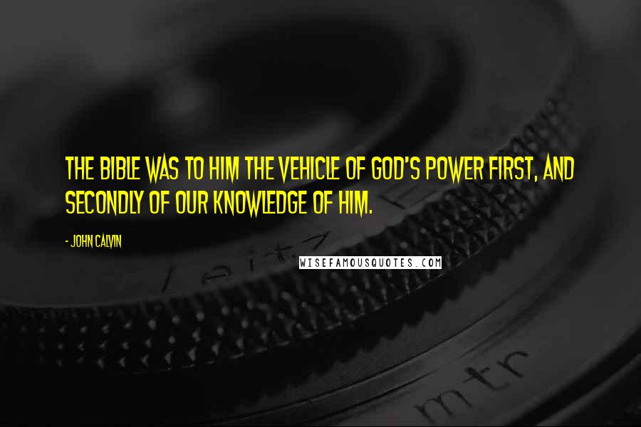 John Calvin Quotes: the Bible was to him the vehicle of God's power first, and secondly of our knowledge of Him.
