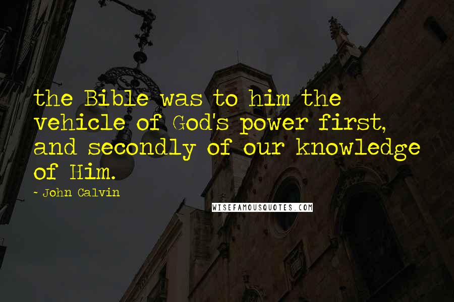 John Calvin Quotes: the Bible was to him the vehicle of God's power first, and secondly of our knowledge of Him.