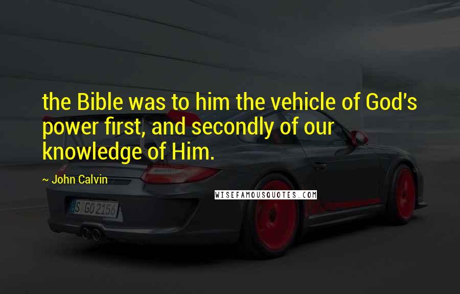 John Calvin Quotes: the Bible was to him the vehicle of God's power first, and secondly of our knowledge of Him.