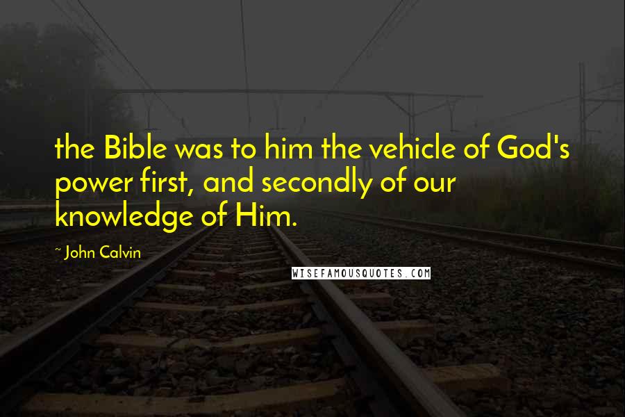 John Calvin Quotes: the Bible was to him the vehicle of God's power first, and secondly of our knowledge of Him.