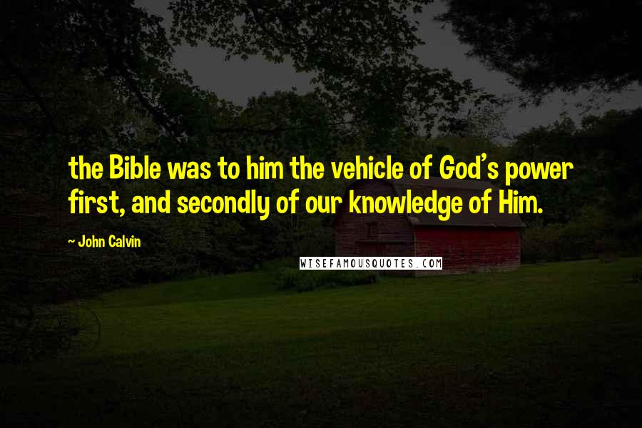 John Calvin Quotes: the Bible was to him the vehicle of God's power first, and secondly of our knowledge of Him.