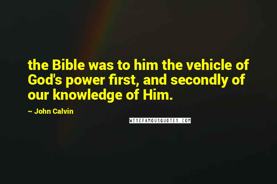 John Calvin Quotes: the Bible was to him the vehicle of God's power first, and secondly of our knowledge of Him.