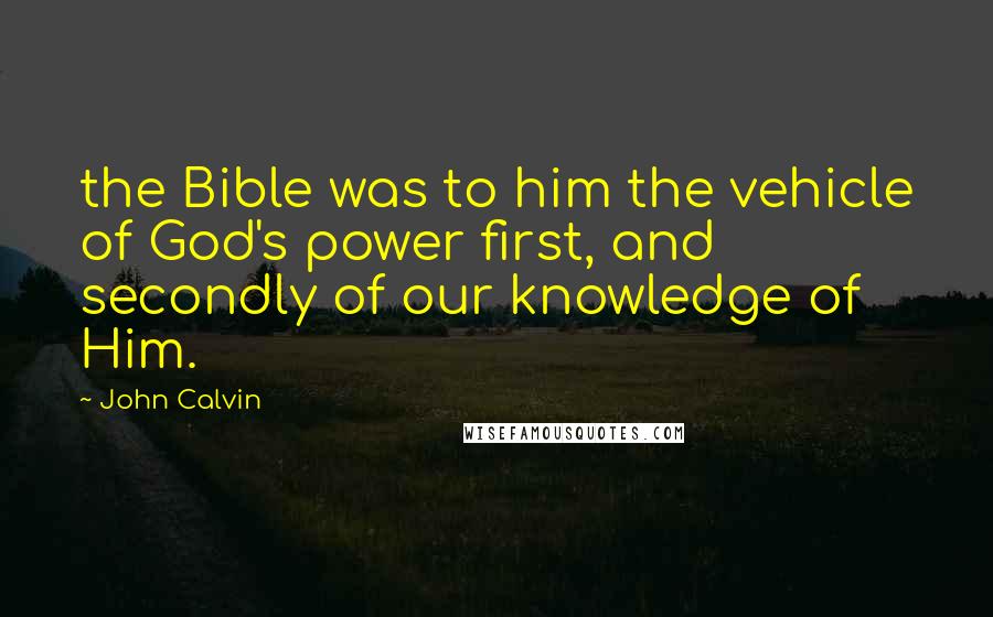 John Calvin Quotes: the Bible was to him the vehicle of God's power first, and secondly of our knowledge of Him.