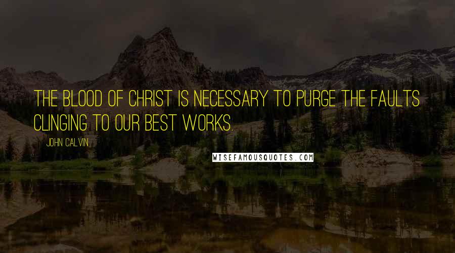 John Calvin Quotes: The blood of Christ is necessary to purge the faults clinging to our best works.