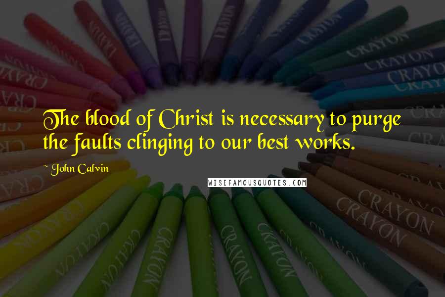 John Calvin Quotes: The blood of Christ is necessary to purge the faults clinging to our best works.