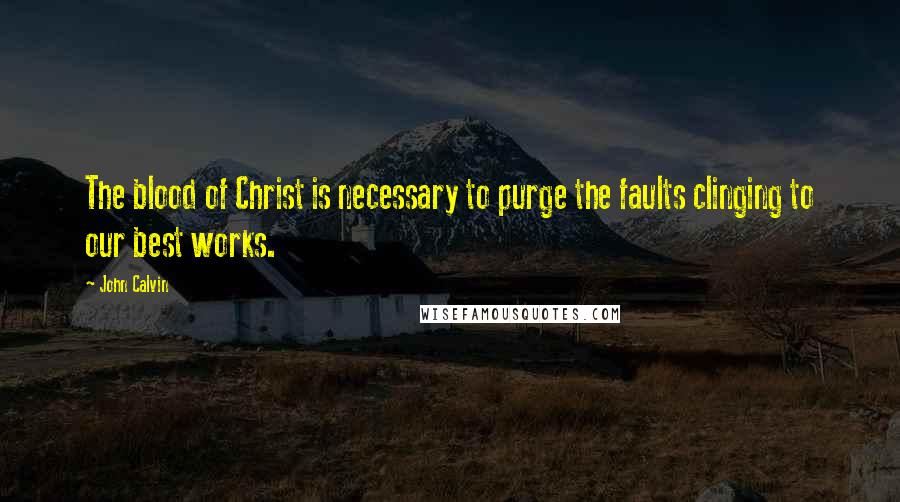 John Calvin Quotes: The blood of Christ is necessary to purge the faults clinging to our best works.