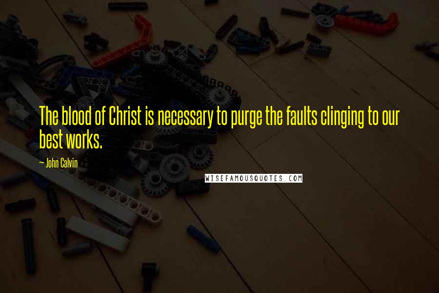 John Calvin Quotes: The blood of Christ is necessary to purge the faults clinging to our best works.
