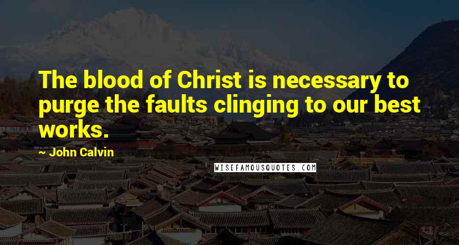 John Calvin Quotes: The blood of Christ is necessary to purge the faults clinging to our best works.