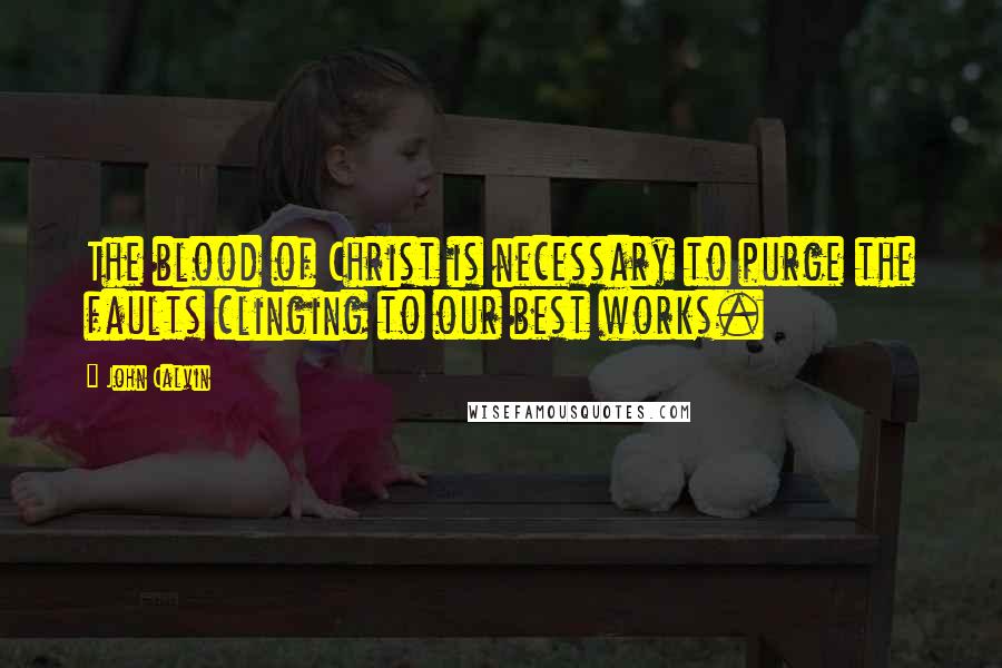 John Calvin Quotes: The blood of Christ is necessary to purge the faults clinging to our best works.