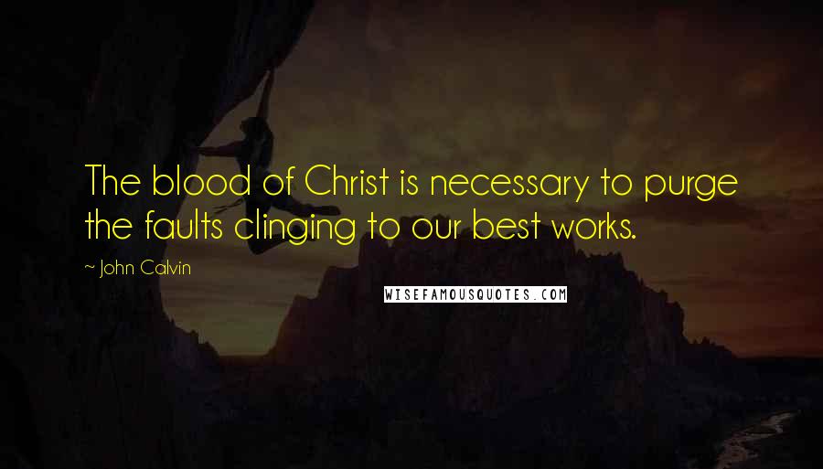 John Calvin Quotes: The blood of Christ is necessary to purge the faults clinging to our best works.
