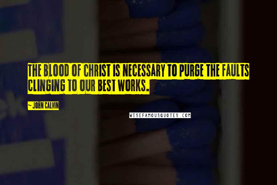 John Calvin Quotes: The blood of Christ is necessary to purge the faults clinging to our best works.
