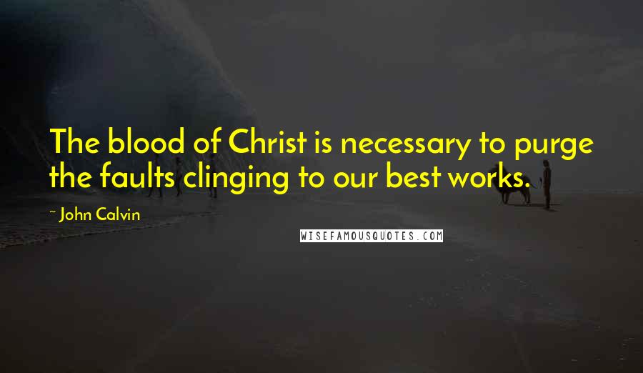 John Calvin Quotes: The blood of Christ is necessary to purge the faults clinging to our best works.
