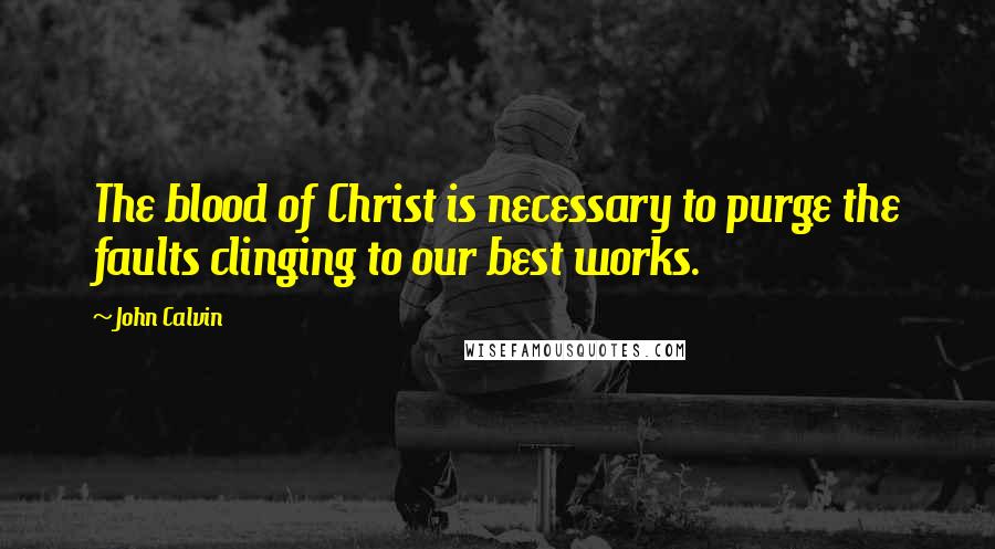 John Calvin Quotes: The blood of Christ is necessary to purge the faults clinging to our best works.