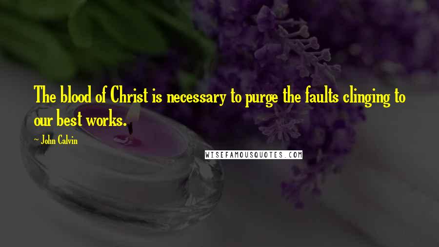John Calvin Quotes: The blood of Christ is necessary to purge the faults clinging to our best works.