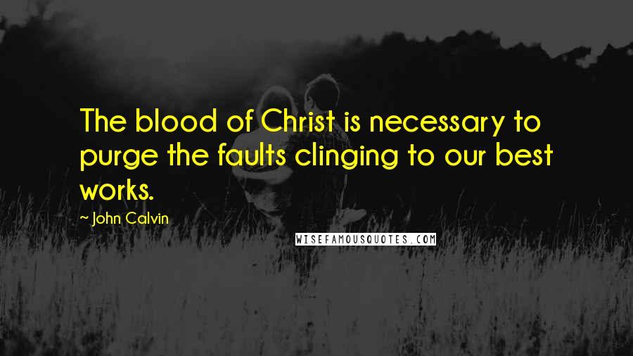 John Calvin Quotes: The blood of Christ is necessary to purge the faults clinging to our best works.