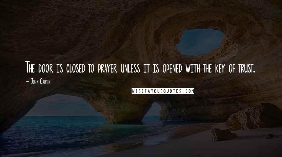 John Calvin Quotes: The door is closed to prayer unless it is opened with the key of trust.