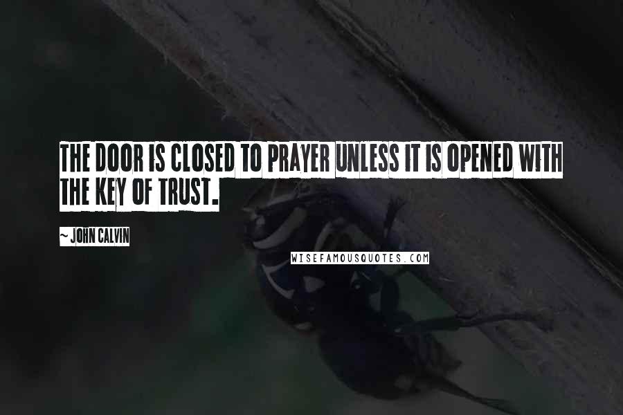 John Calvin Quotes: The door is closed to prayer unless it is opened with the key of trust.