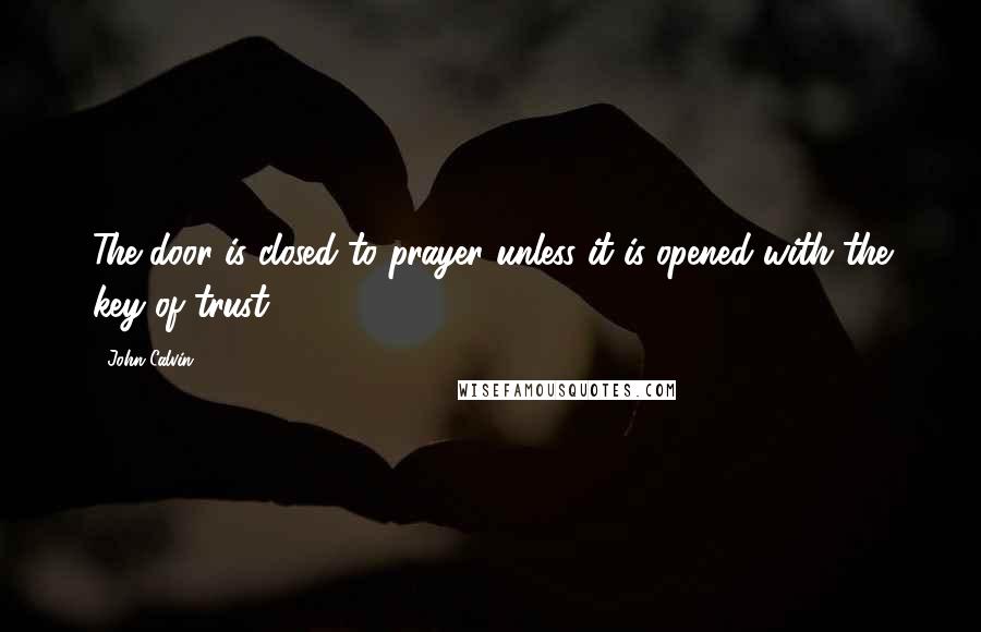 John Calvin Quotes: The door is closed to prayer unless it is opened with the key of trust.