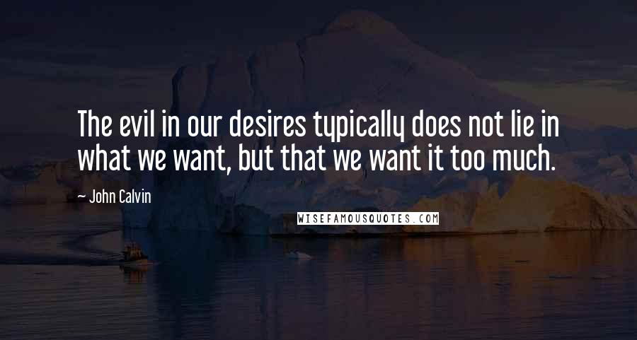 John Calvin Quotes: The evil in our desires typically does not lie in what we want, but that we want it too much.