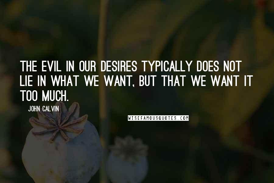 John Calvin Quotes: The evil in our desires typically does not lie in what we want, but that we want it too much.