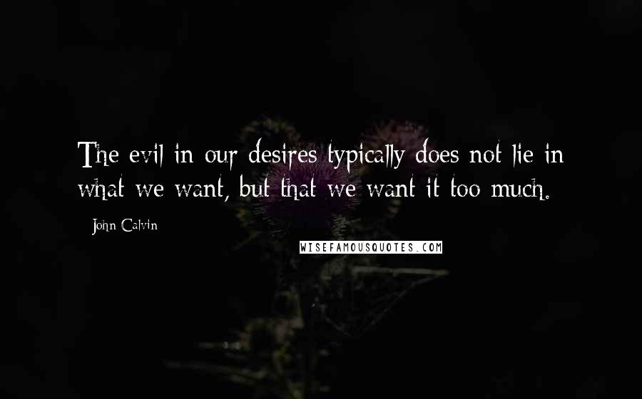 John Calvin Quotes: The evil in our desires typically does not lie in what we want, but that we want it too much.