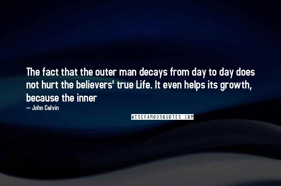 John Calvin Quotes: The fact that the outer man decays from day to day does not hurt the believers' true Life. It even helps its growth, because the inner