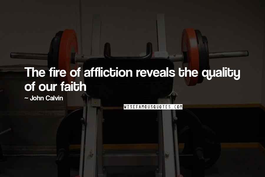 John Calvin Quotes: The fire of affliction reveals the quality of our faith