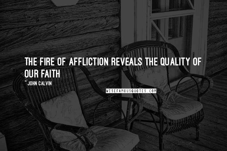 John Calvin Quotes: The fire of affliction reveals the quality of our faith