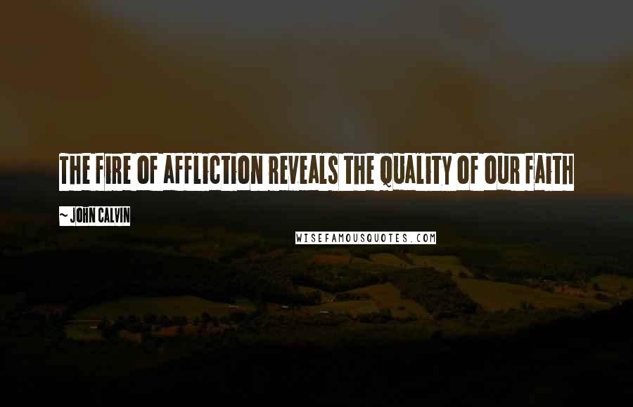 John Calvin Quotes: The fire of affliction reveals the quality of our faith