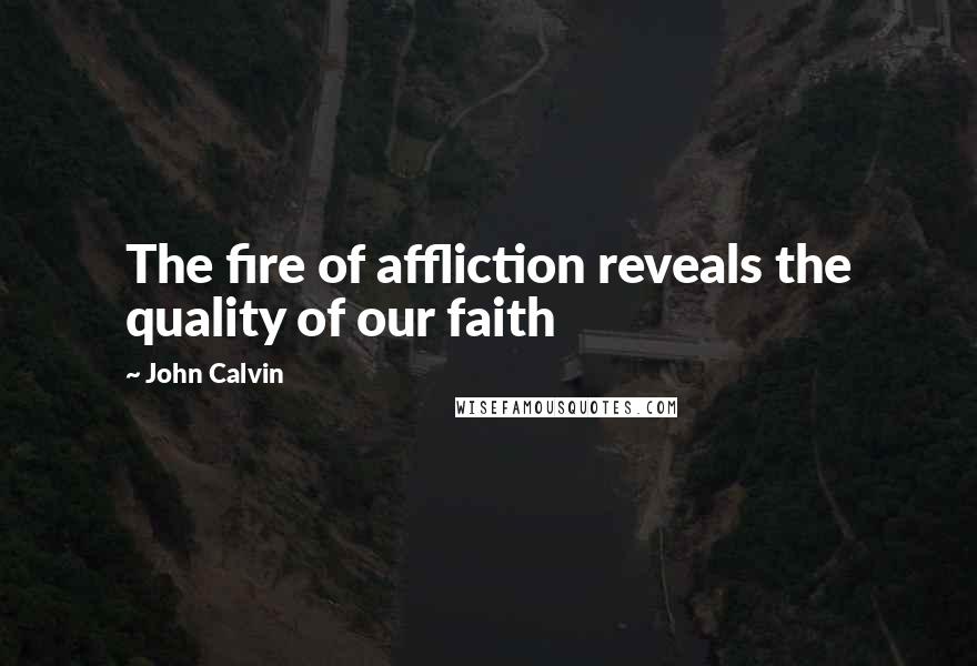 John Calvin Quotes: The fire of affliction reveals the quality of our faith