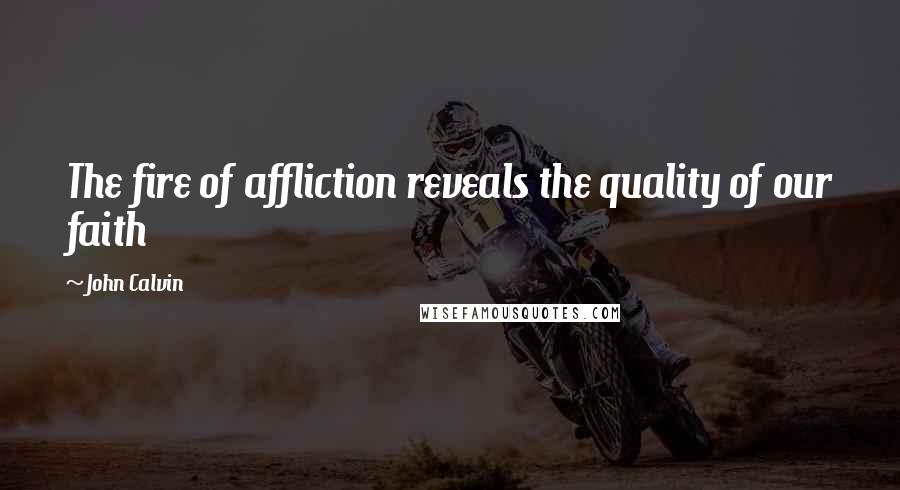 John Calvin Quotes: The fire of affliction reveals the quality of our faith