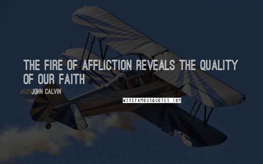 John Calvin Quotes: The fire of affliction reveals the quality of our faith