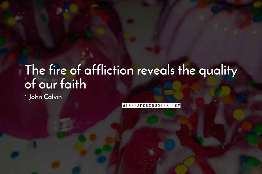 John Calvin Quotes: The fire of affliction reveals the quality of our faith