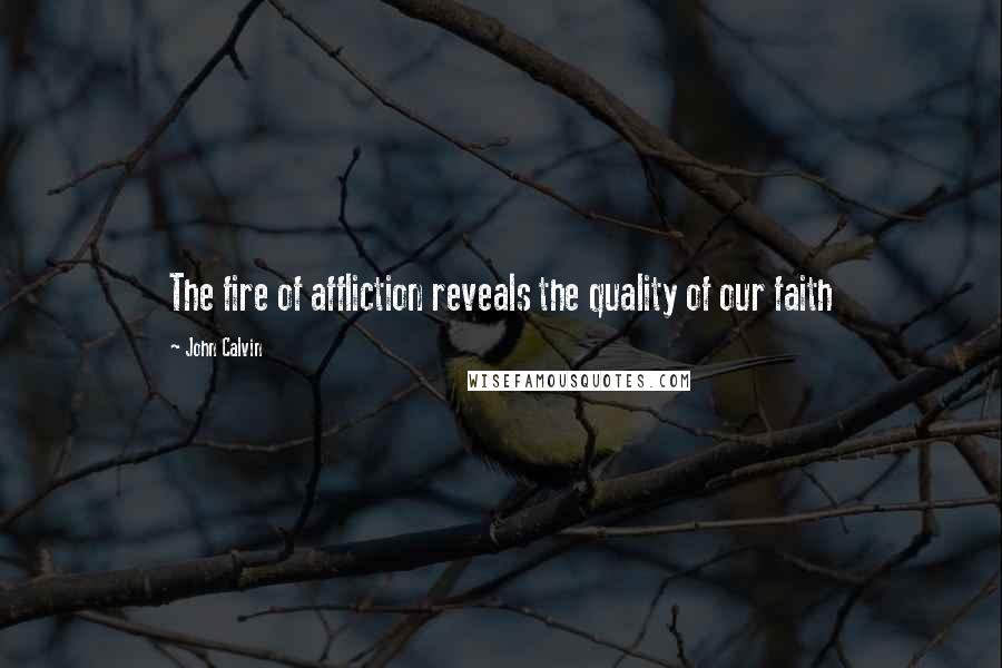 John Calvin Quotes: The fire of affliction reveals the quality of our faith