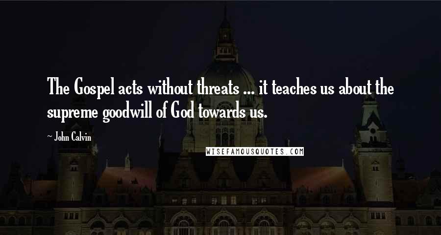 John Calvin Quotes: The Gospel acts without threats ... it teaches us about the supreme goodwill of God towards us.
